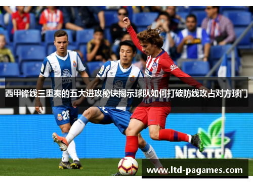 西甲锋线三重奏的五大进攻秘诀揭示球队如何打破防线攻占对方球门