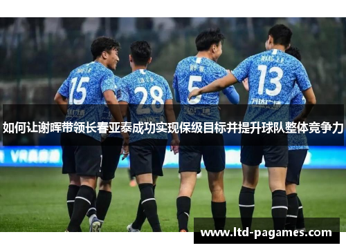 如何让谢晖带领长春亚泰成功实现保级目标并提升球队整体竞争力