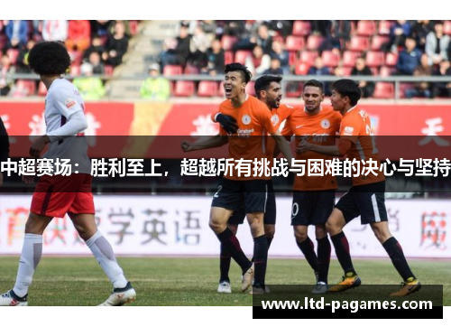中超赛场：胜利至上，超越所有挑战与困难的决心与坚持