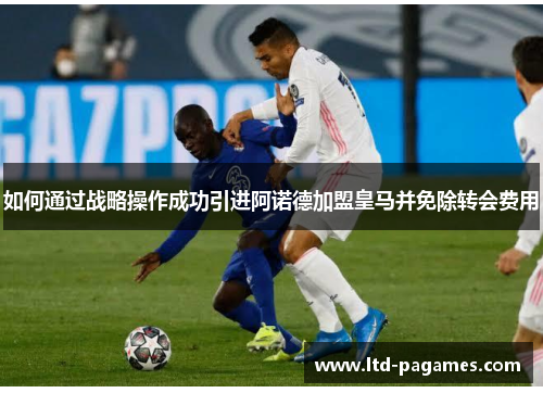如何通过战略操作成功引进阿诺德加盟皇马并免除转会费用