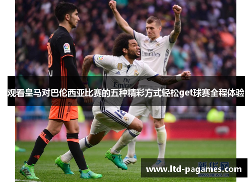 观看皇马对巴伦西亚比赛的五种精彩方式轻松get球赛全程体验