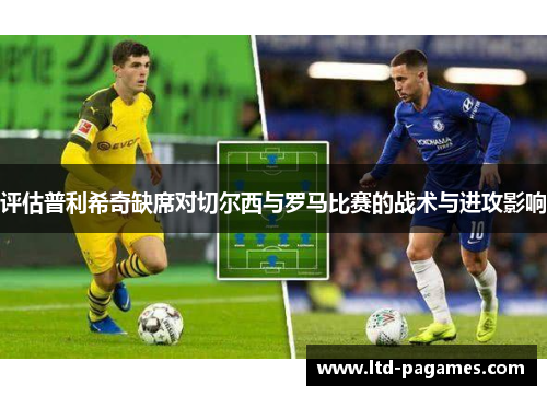 评估普利希奇缺席对切尔西与罗马比赛的战术与进攻影响