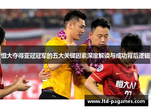 恒大夺得亚冠冠军的五大关键因素深度解读与成功背后逻辑