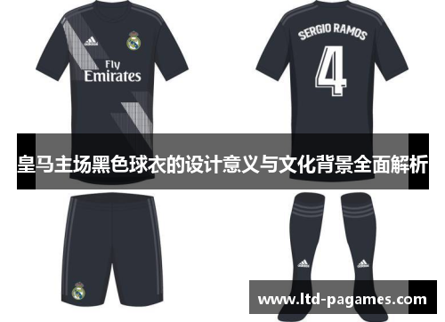 皇马主场黑色球衣的设计意义与文化背景全面解析