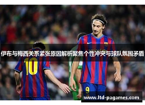 伊布与梅西关系紧张原因解析聚焦个性冲突与球队氛围矛盾