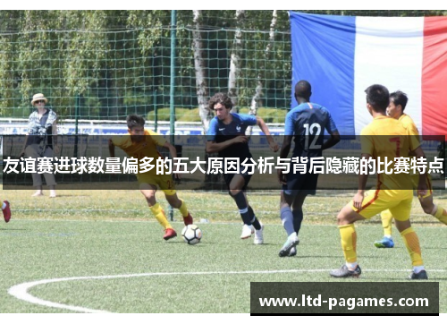 友谊赛进球数量偏多的五大原因分析与背后隐藏的比赛特点