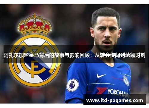 阿扎尔加盟皇马背后的故事与影响回顾:从转会传闻到荣耀时刻
