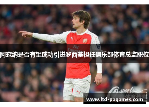 阿森纳是否有望成功引进罗西基担任俱乐部体育总监职位