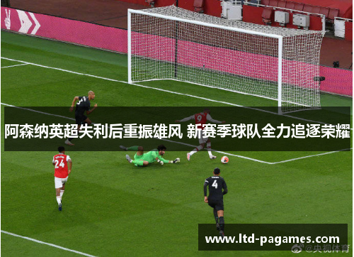 阿森纳英超失利后重振雄风 新赛季球队全力追逐荣耀