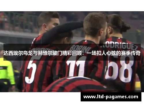达西埃尔乌龙与赫维尔破门精彩回顾：一场扣人心弦的赛季传奇