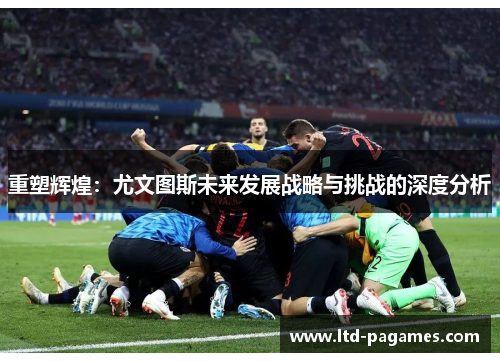 重塑辉煌：尤文图斯未来发展战略与挑战的深度分析