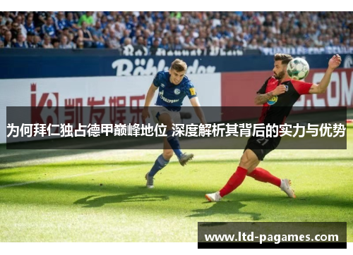 为何拜仁独占德甲巅峰地位 深度解析其背后的实力与优势 为何拜仁独占德甲巅峰地位 深度解析其背后的实力与优势