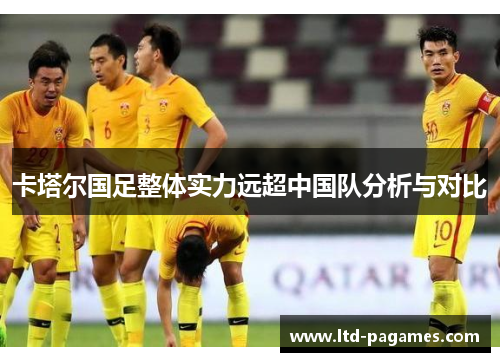 卡塔尔国足整体实力远超中国队分析与对比 卡塔尔国足整体实力远超中国队分析与对比