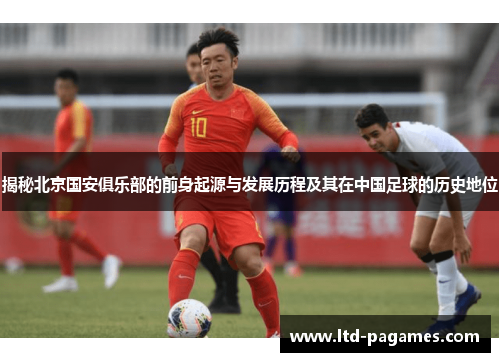 揭秘北京国安俱乐部的前身起源与发展历程及其在中国足球的历史地位