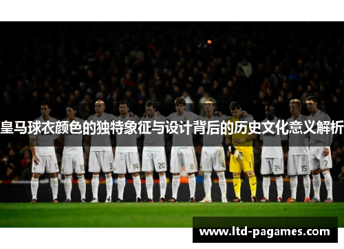 皇马球衣颜色的独特象征与设计背后的历史文化意义解析