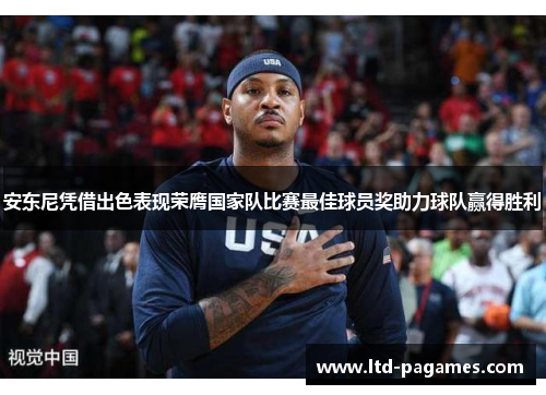 安东尼凭借出色表现荣膺国家队比赛最佳球员奖助力球队赢得胜利