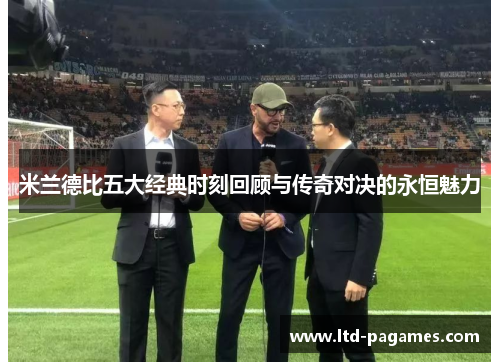 米兰德比五大经典时刻回顾与传奇对决的永恒魅力