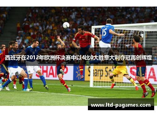 西班牙在2012年欧洲杯决赛中以4比0大胜意大利夺冠再创辉煌