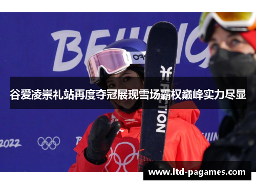谷爱凌崇礼站再度夺冠展现雪场霸权巅峰实力尽显 谷爱凌崇礼站再度夺冠展现雪场霸权巅峰实力尽显
