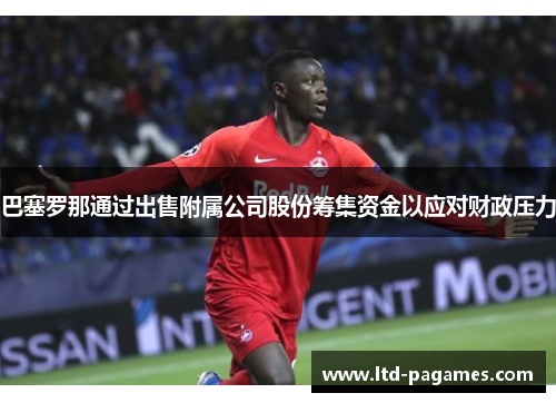 巴塞罗那通过出售附属公司股份筹集资金以应对财政压力