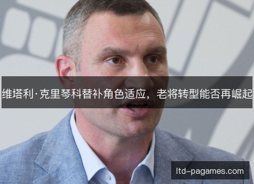维塔利·克里琴科替补角色适应，老将转型能否再崛起