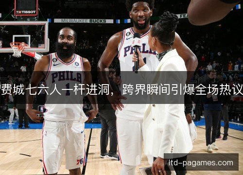 费城七六人一杆进洞，跨界瞬间引爆全场热议