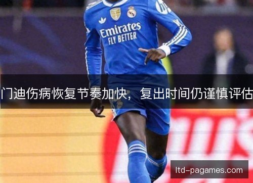 门迪伤病恢复节奏加快，复出时间仍谨慎评估