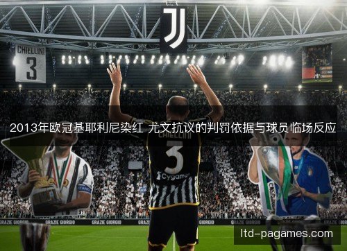 2013年欧冠基耶利尼染红 尤文抗议的判罚依据与球员临场反应